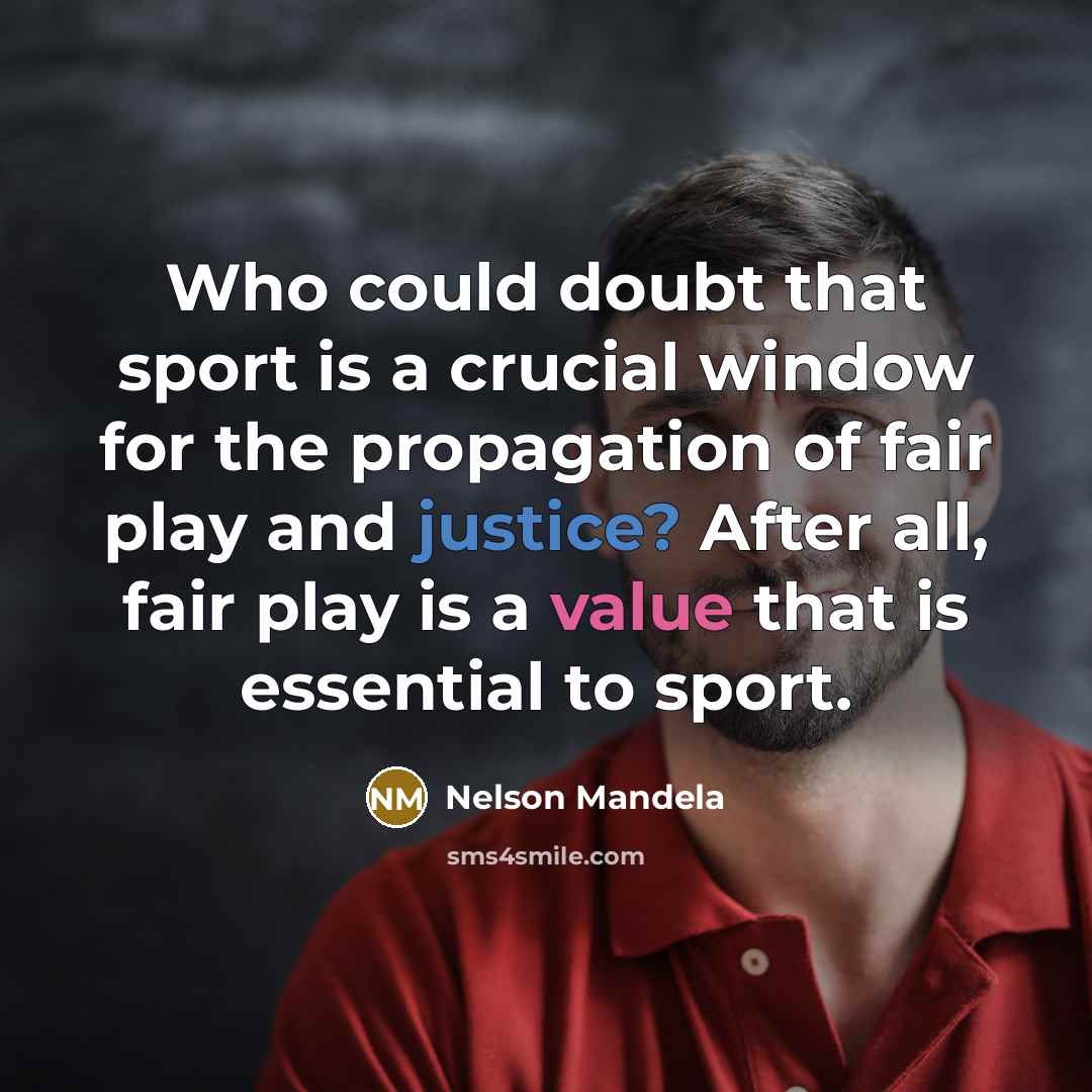 “Who could doubt that sport is a crucial window for the propagation of fair play and justice? After all, fair play is a value that is essential to sport.” quote by Nelson Mandela