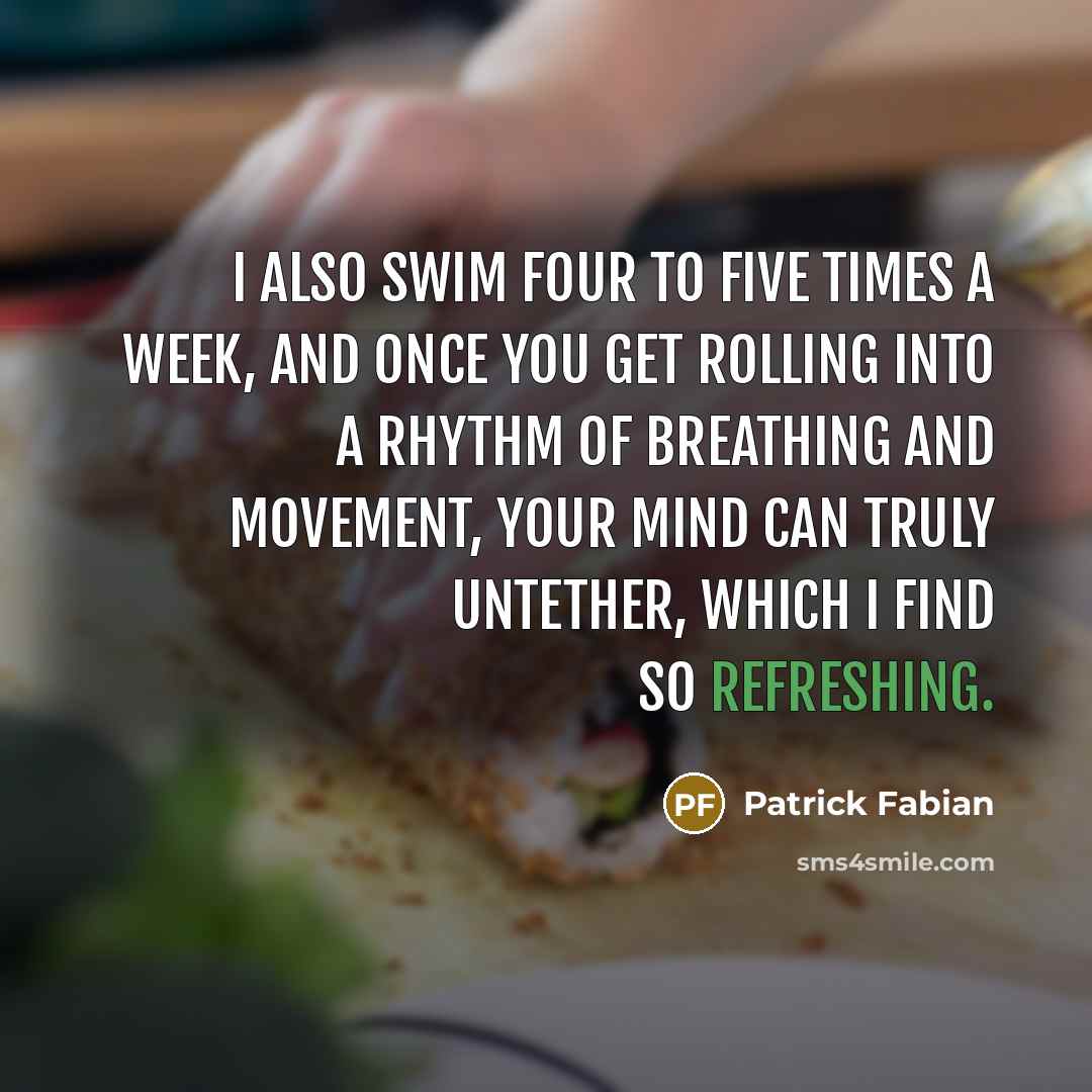 “I also swim four to five times a week, and once you get rolling into a rhythm of breathing and movement, your mind can truly untether, which I find so refreshing.” quote by Patrick Fabian
