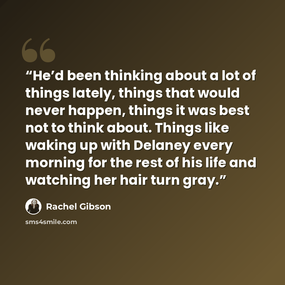“He’d been thinking about a lot of things lately, things that would never happen, things it was best not to think about. Things like waking up with Delaney every morning for the rest of his life and watching her hair turn gray.” quote by Rachel Gibson
