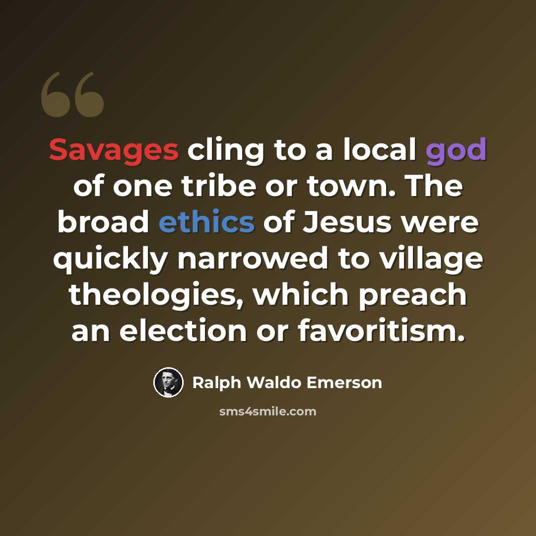 “Savages cling to a local god of one tribe or town. The broad ethics of Jesus were quickly narrowed to village theologies, which preach an election or favoritism.” quote by Ralph Waldo Emerson