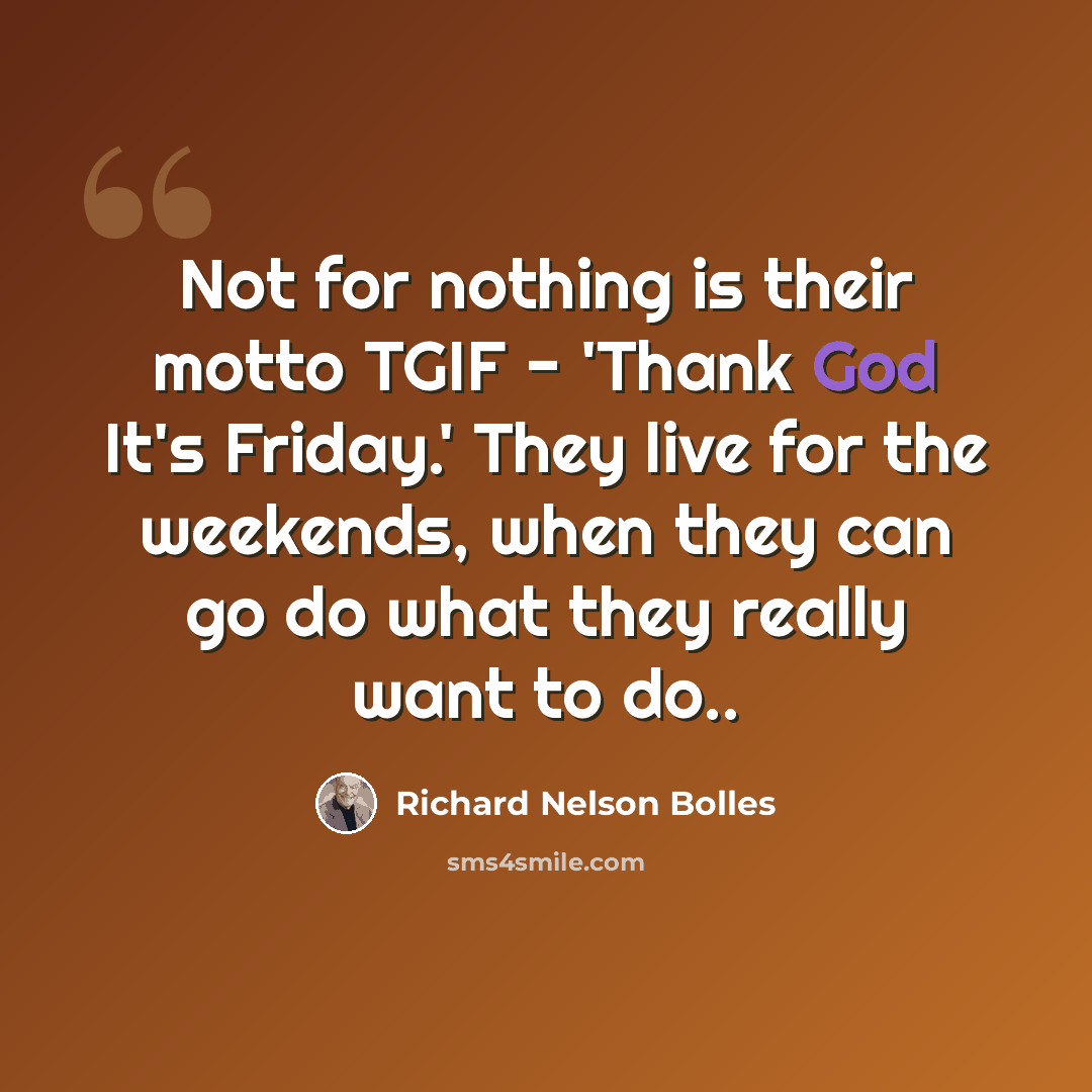 “Not for nothing is their motto TGIF - 'Thank God It's Friday.' They live for the weekends, when they can go do what they really want to do..” quote by Richard Nelson Bolles
