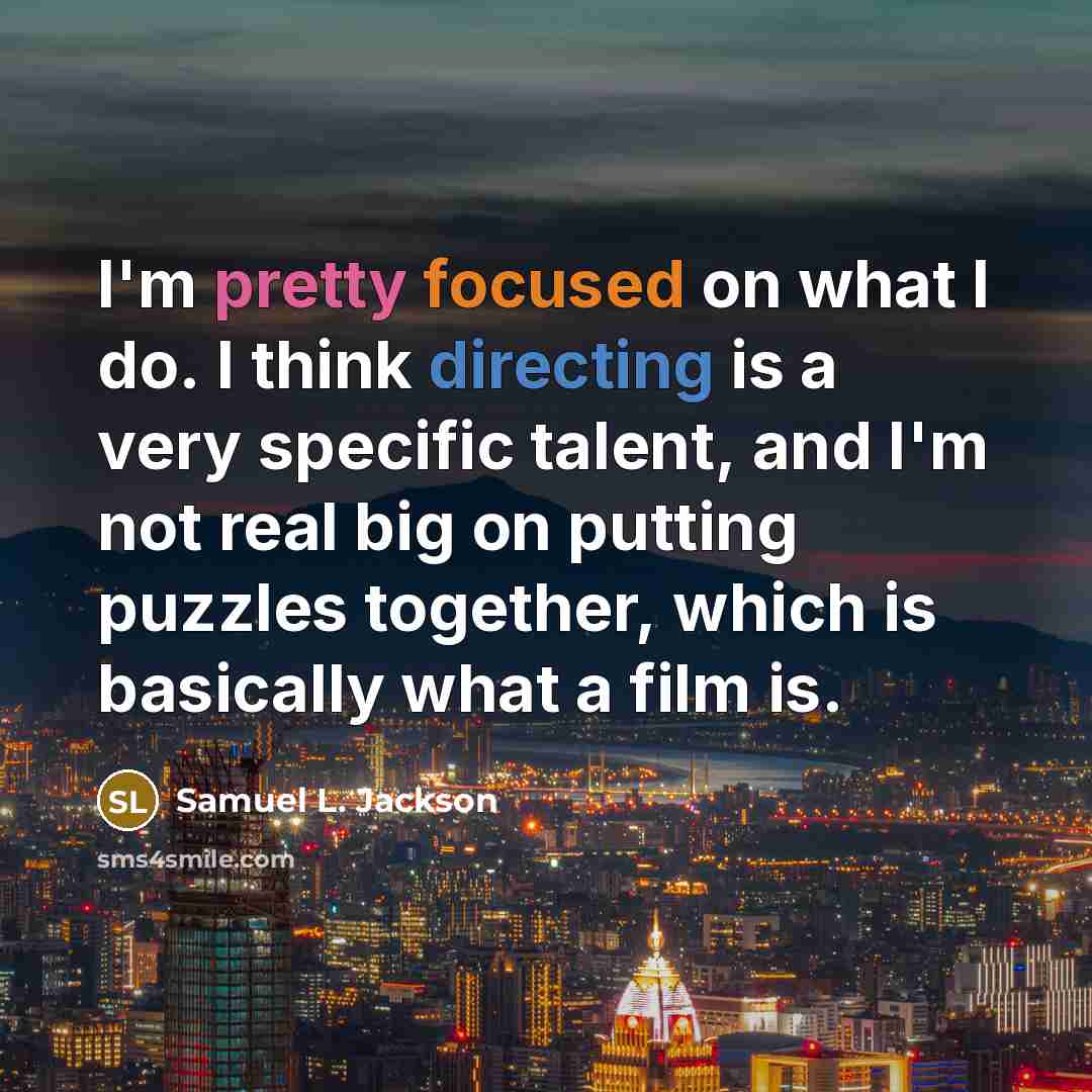 “I'm pretty focused on what I do. I think directing is a very specific talent, and I'm not real big on putting puzzles together, which is basically what a film is.” quote by Samuel L. Jackson