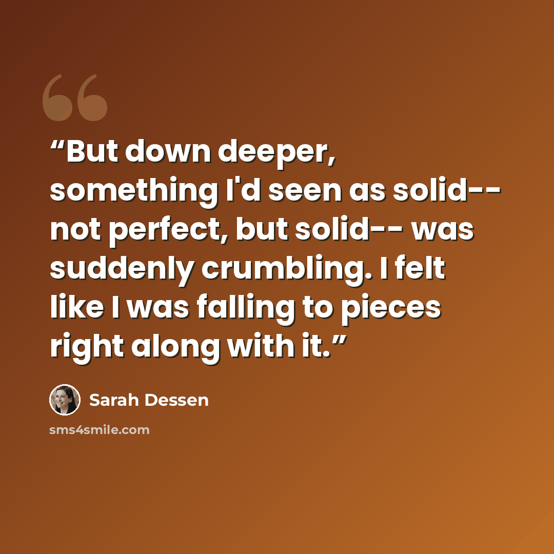 “But down deeper, something I'd seen as solid-- not perfect, but solid-- was suddenly crumbling. I felt like I was falling to pieces right along with it.” quote by Sarah Dessen