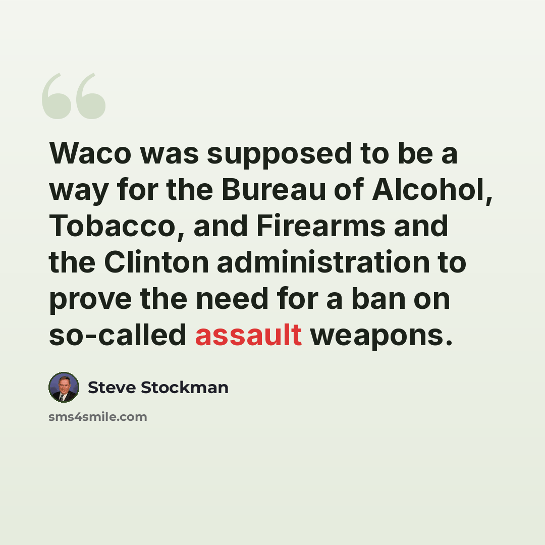 “Waco was supposed to be a way for the Bureau of Alcohol, Tobacco, and Firearms and the Clinton administration to prove the need for a ban on so-called assault weapons.” quote by Steve Stockman