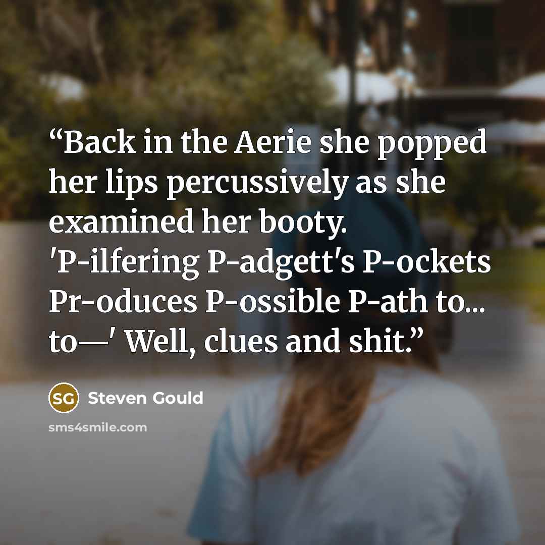 “Back in the Aerie she popped her lips percussively as she examined her booty. 'P-ilfering P-adgett's P-ockets Pr-oduces P-ossible P-ath to... to—' Well, clues and shit.” quote by Steven Gould