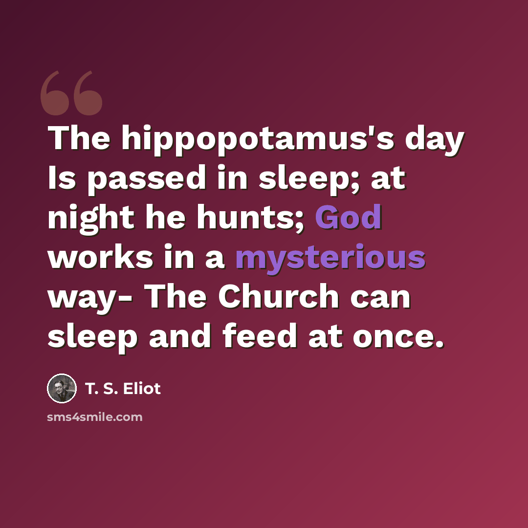 “The hippopotamus's day Is passed in sleep; at night he hunts; God works in a mysterious way- The Church can sleep and feed at once.” quote by T. S. Eliot