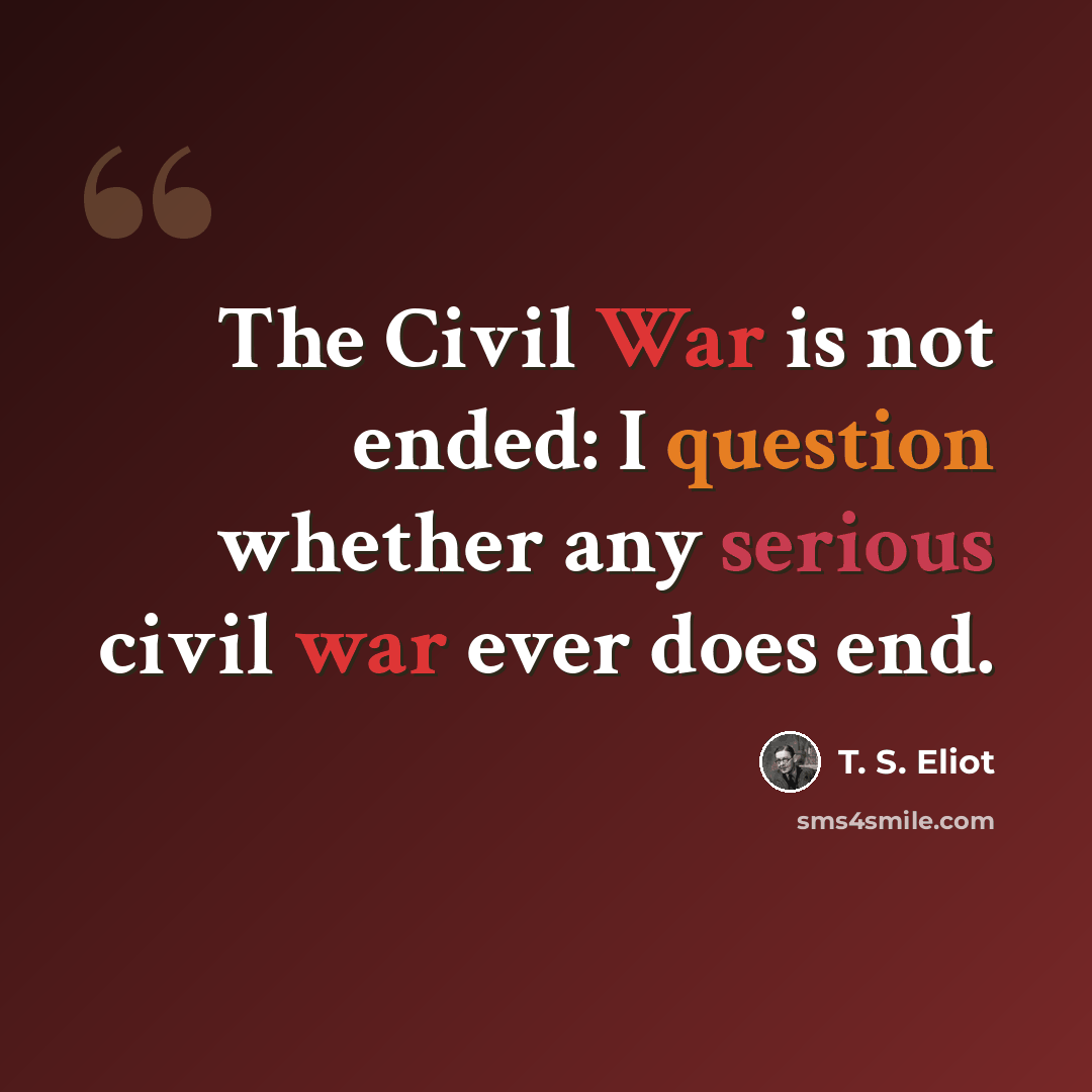 “The Civil War is not ended: I question whether any serious civil war ever does end.” quote by T. S. Eliot