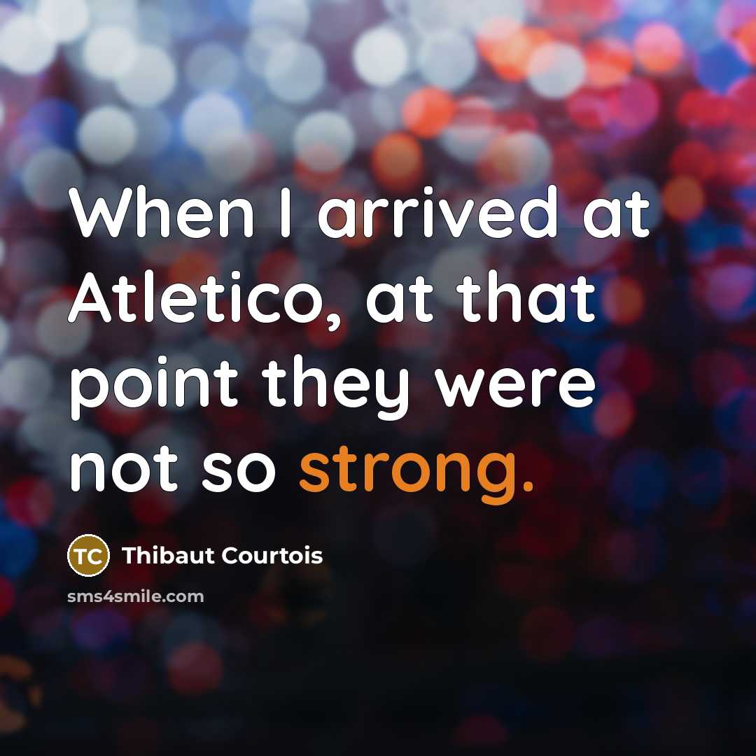 “When I arrived at Atletico, at that point they were not so strong.” quote by Thibaut Courtois
