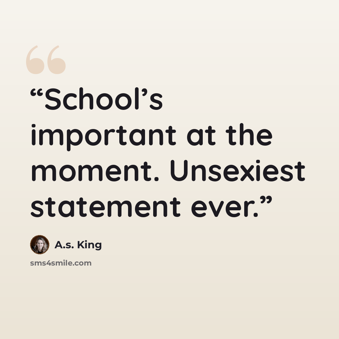 “School’s important at the moment. Unsexiest statement ever.” quote by A.S. King