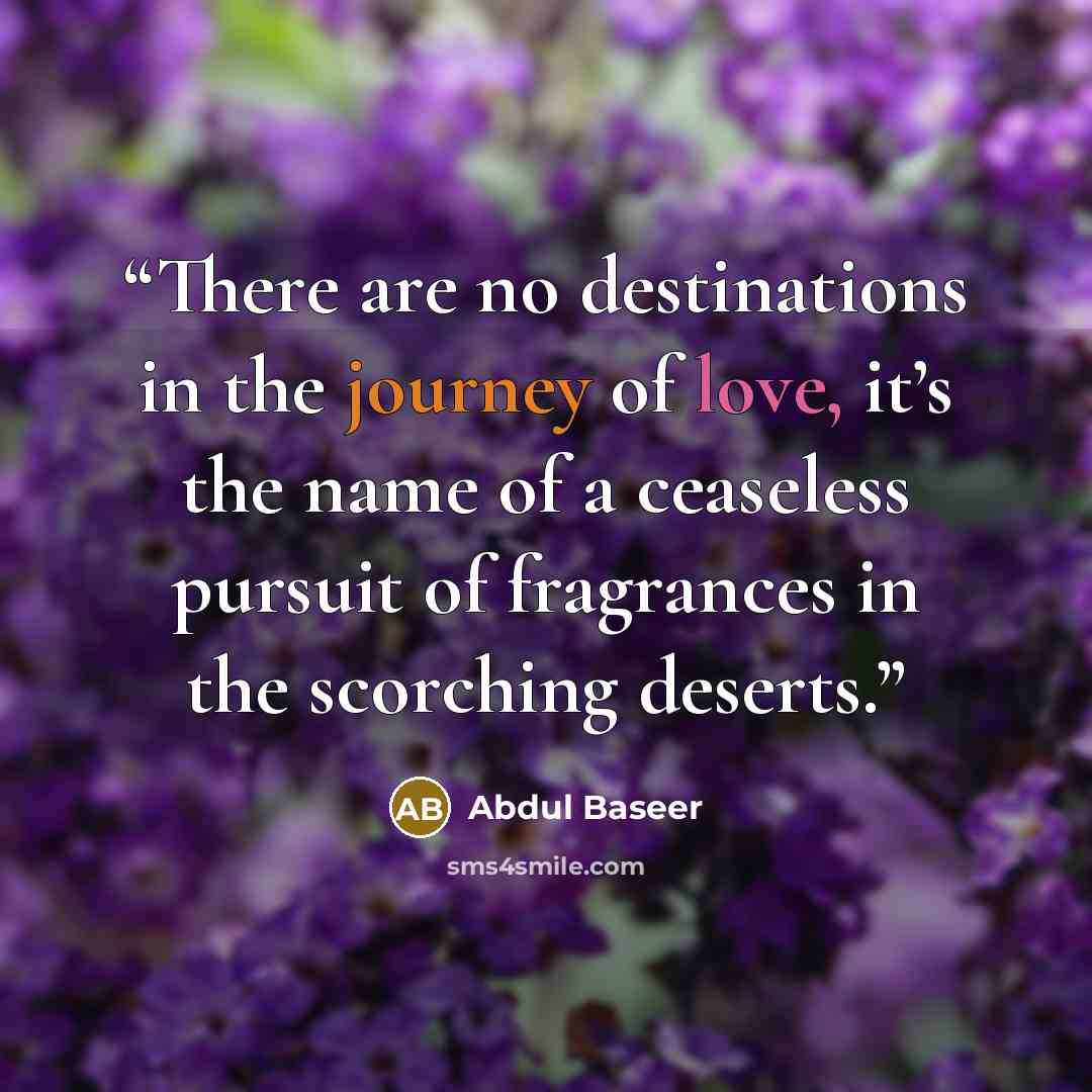 “There are no destinations in the journey of love, it’s the name of a ceaseless pursuit of fragrances in the scorching deserts.” quote by Abdul Baseer