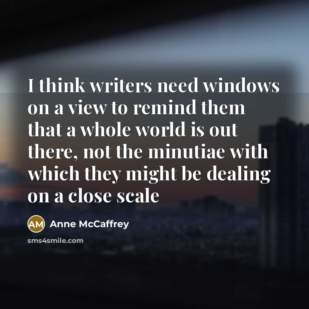 “I think writers need windows on a view to remind them that a whole world is out there, not the minutiae with which they might be dealing on a close scale” quote by Anne McCaffrey