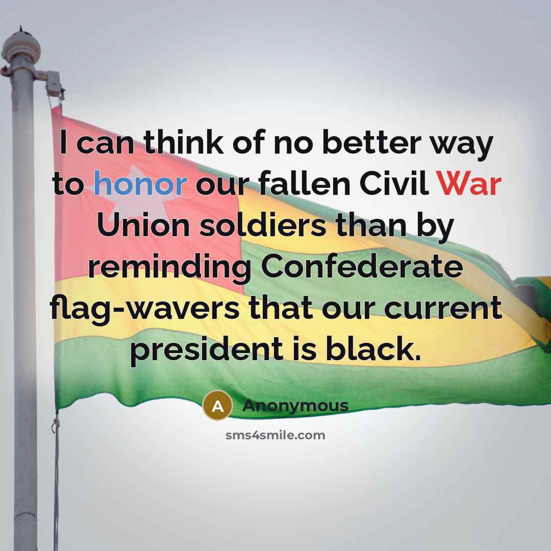 “I can think of no better way to honor our fallen Civil War Union soldiers than by reminding Confederate flag-wavers that our current president is black.” quote by Anonymous