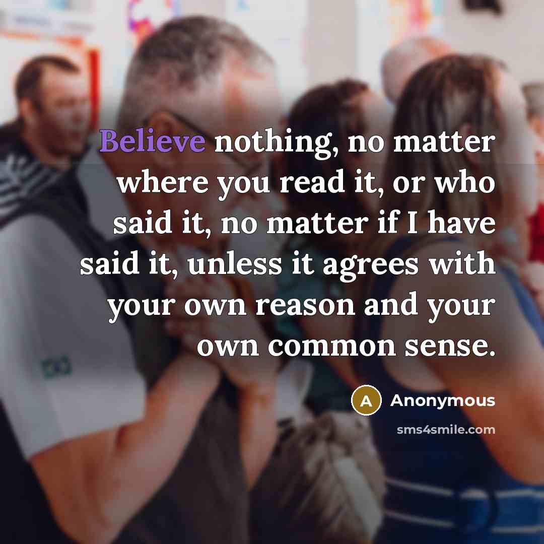 “Believe nothing, no matter where you read it, or who said it, no matter if I have said it, unless it agrees with your own reason and your own common sense.” quote by Anonymous