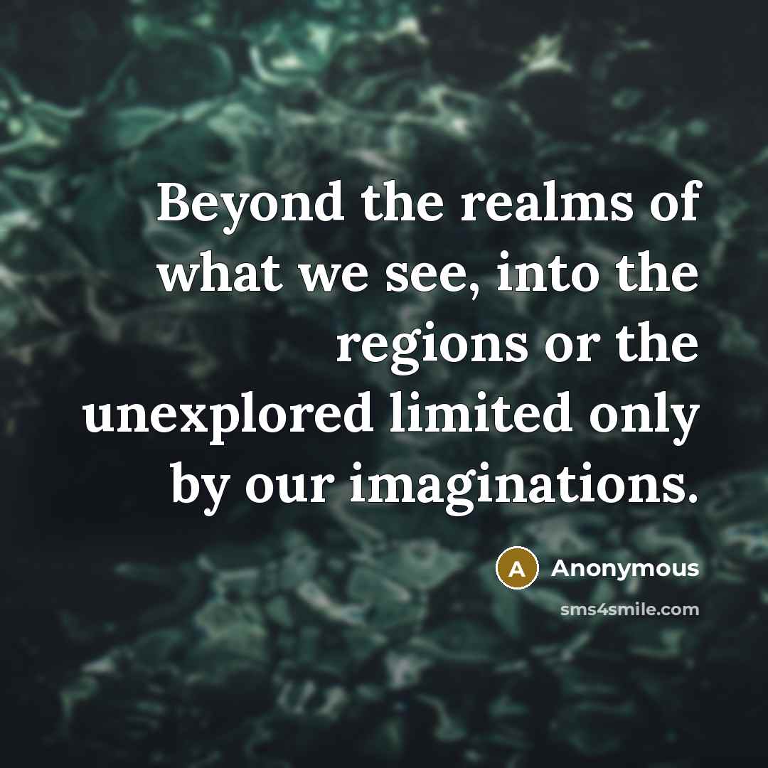 “Beyond the realms of what we see, into the regions or the unexplored limited only by our imaginations.” quote by Anonymous