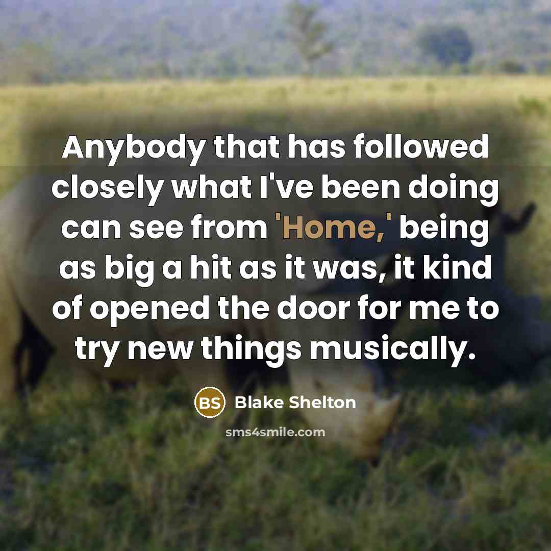 “Anybody that has followed closely what I've been doing can see from 'Home,' being as big a hit as it was, it kind of opened the door for me to try new things musically.” quote by Blake Shelton