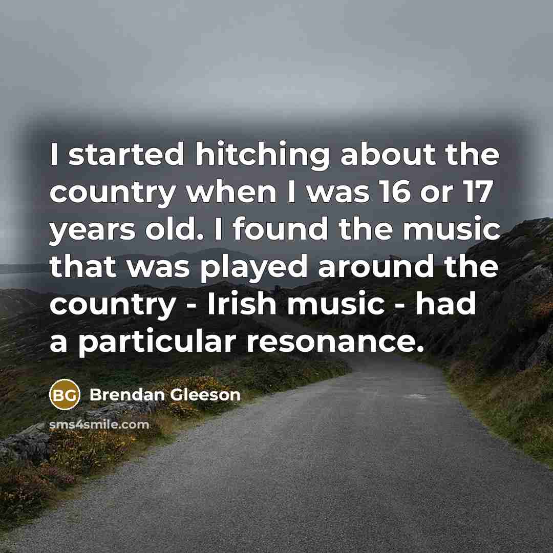 “I started hitching about the country when I was 16 or 17 years old. I found the music that was played around the country - Irish music - had a particular resonance.” quote by Brendan Gleeson