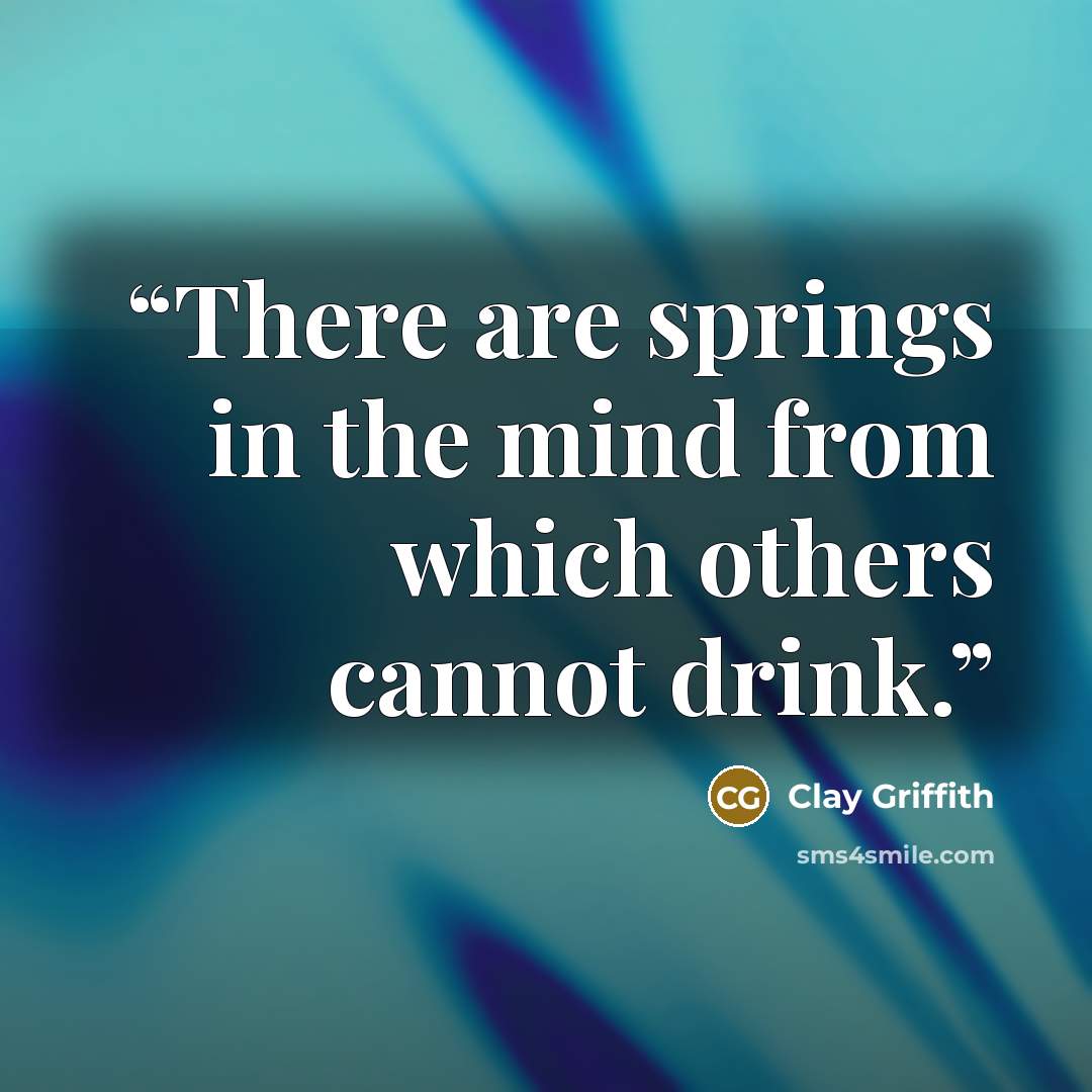 “There are springs in the mind from which others cannot drink.” quote by Clay Griffith