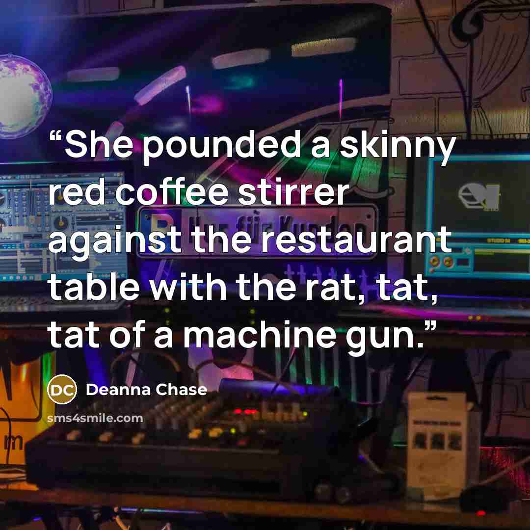 “She pounded a skinny red coffee stirrer against the restaurant table with the rat, tat, tat of a machine gun.” quote by Deanna Chase