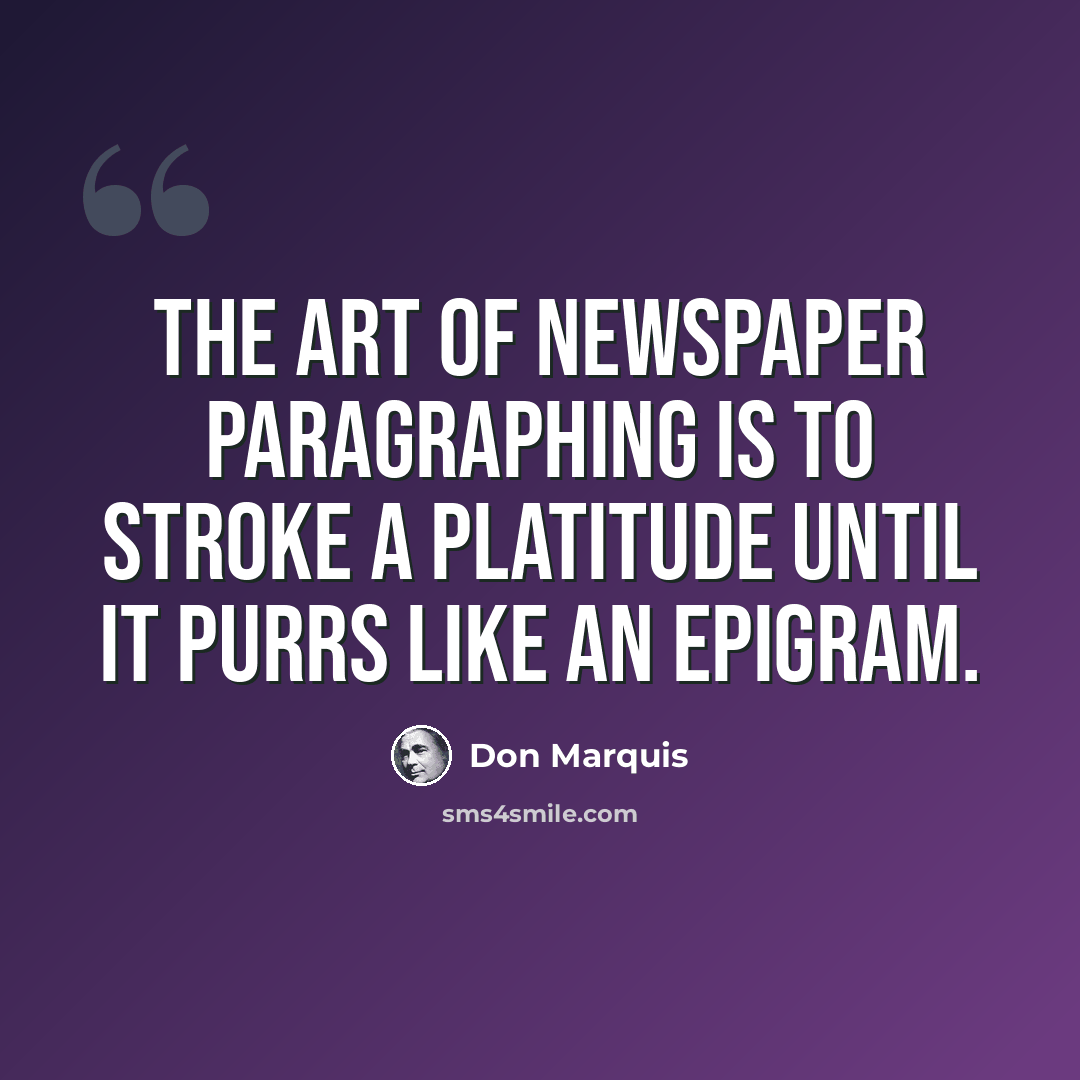 “The art of newspaper paragraphing is to stroke a platitude until it purrs like an epigram.” quote by Don Marquis