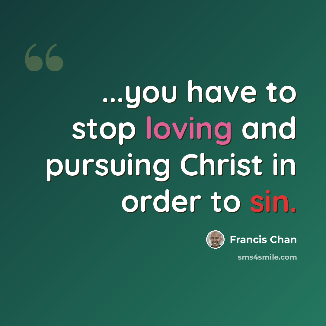 “...you have to stop loving and pursuing Christ in order to sin.” quote by Francis Chan