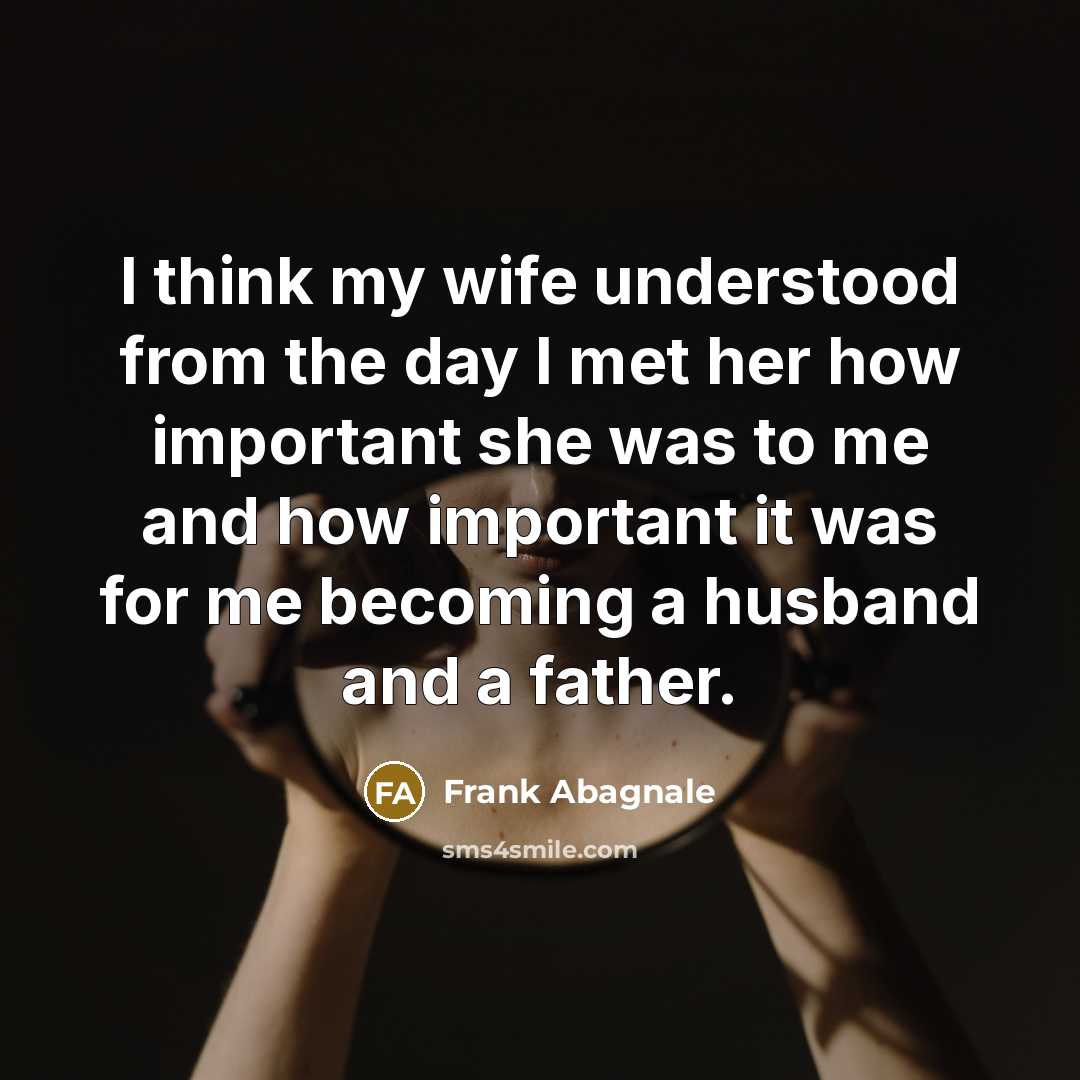 “I think my wife understood from the day I met her how important she was to me and how important it was for me becoming a husband and a father.” quote by Frank Abagnale