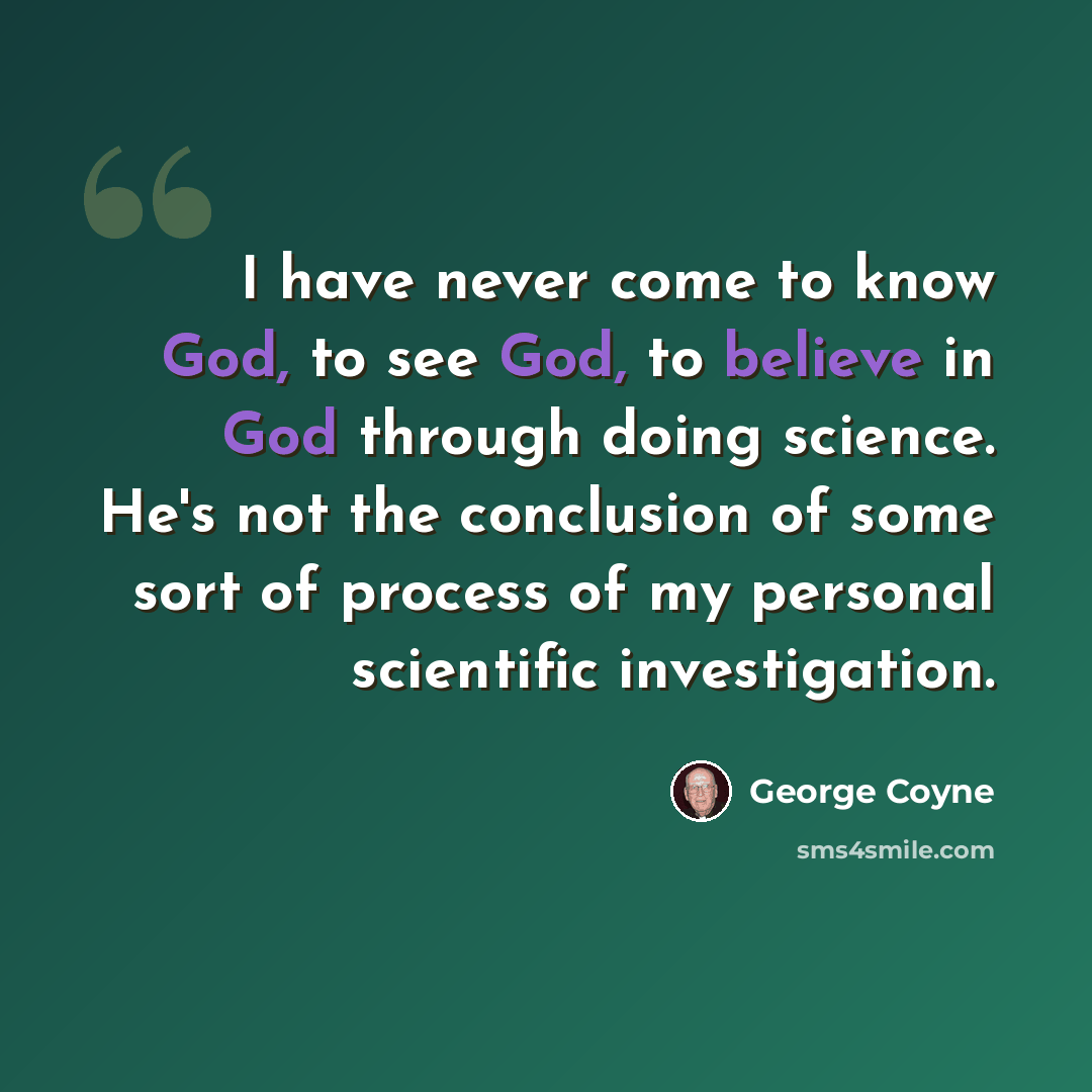 “I have never come to know God, to see God, to believe in God through doing science. He's not the conclusion of some sort of process of my personal scientific investigation.” quote by George Coyne