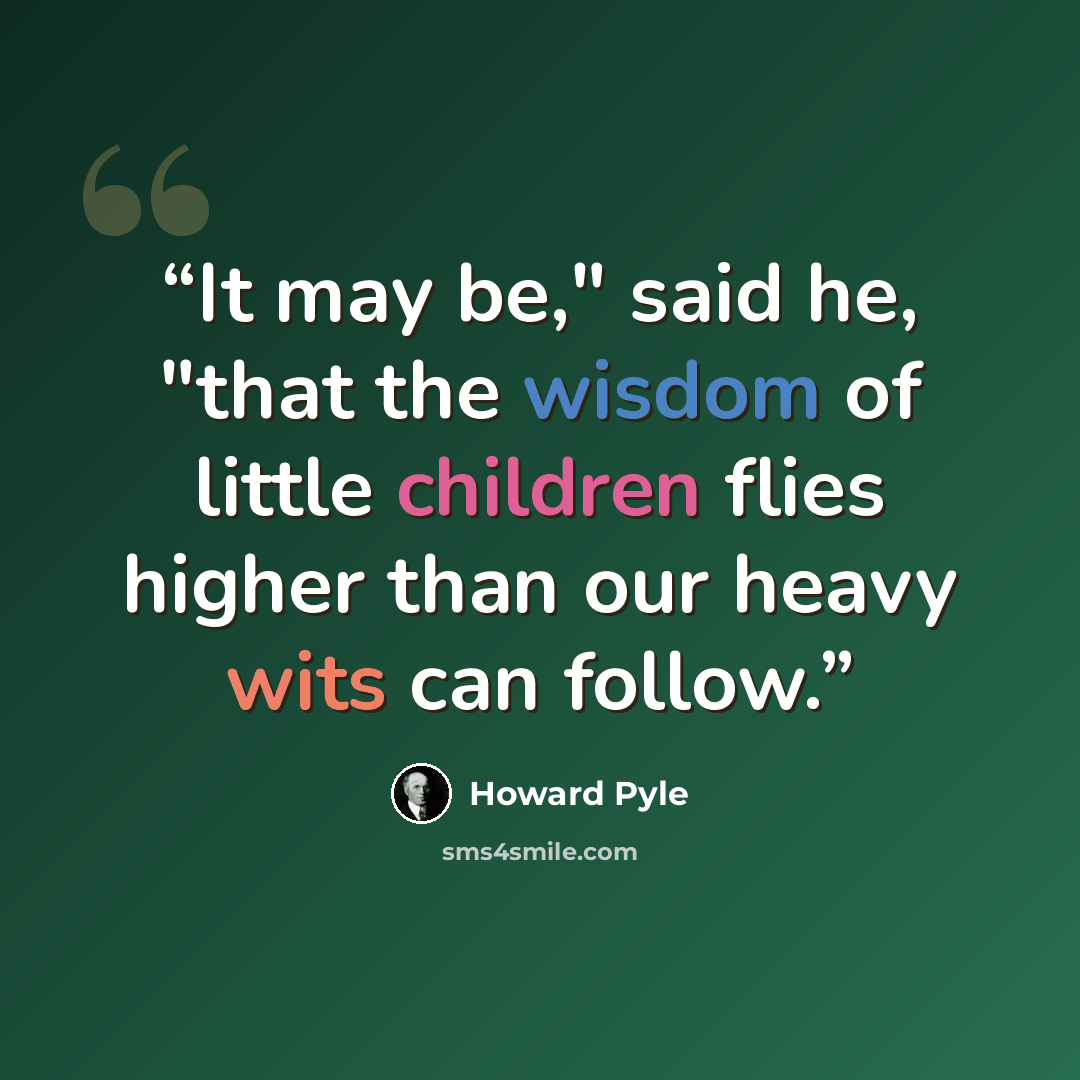“It may be," said he, "that the wisdom of little children flies higher than our heavy wits can follow.” quote by Howard Pyle