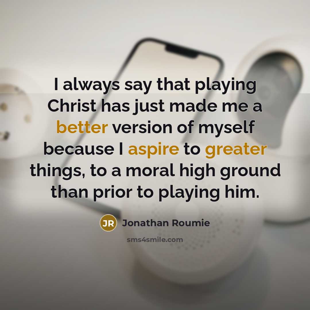 “I always say that playing Christ has just made me a better version of myself because I aspire to greater things, to a moral high ground than prior to playing him.” quote by Jonathan Roumie