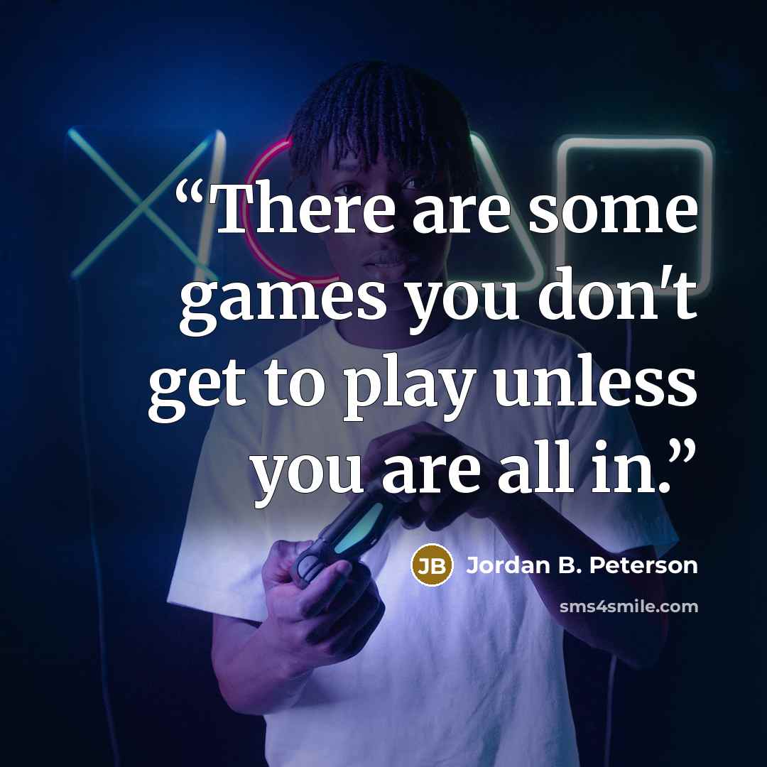 “There are some games you don't get to play unless you are all in.” quote by Jordan B. Peterson