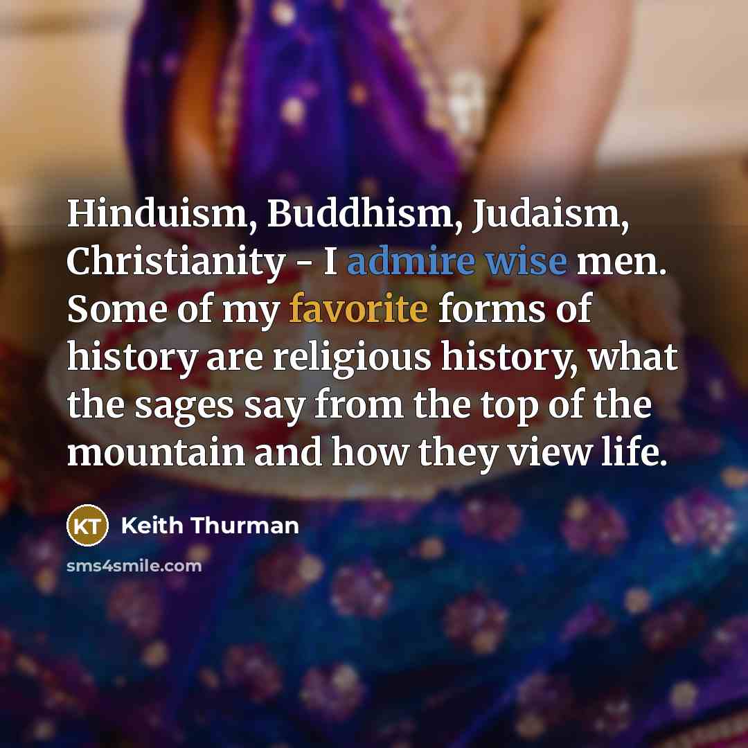 “Hinduism, Buddhism, Judaism, Christianity - I admire wise men. Some of my favorite forms of history are religious history, what the sages say from the top of the mountain and how they view life.” quote by Keith Thurman