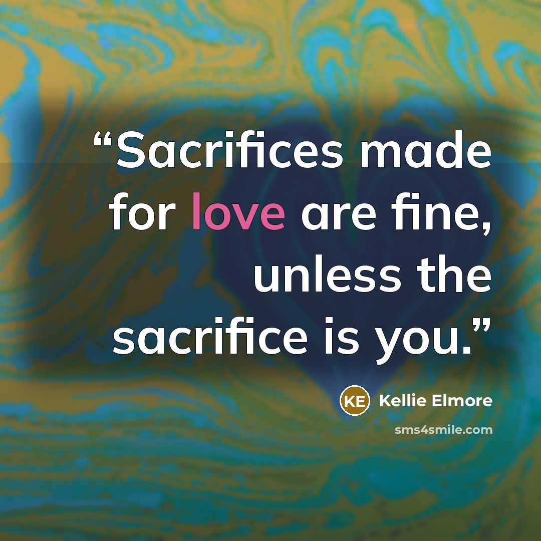 “Sacrifices made for love are fine, unless the sacrifice is you.” quote by Kellie Elmore