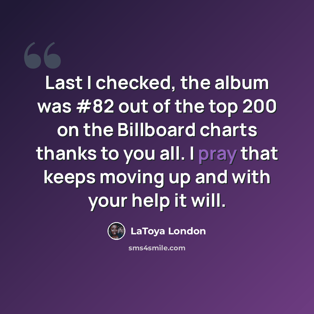 “Last I checked, the album was #82 out of the top 200 on the Billboard charts thanks to you all. I pray that keeps moving up and with your help it will.” quote by LaToya London