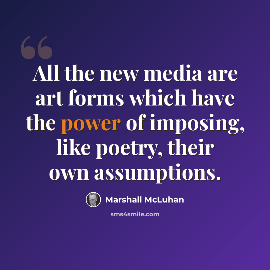 “All the new media are art forms which have the power of imposing, like poetry, their own assumptions.” quote by Marshall McLuhan