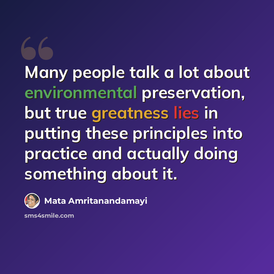 “Many people talk a lot about environmental preservation, but true greatness lies in putting these principles into practice and actually doing something about it.” quote by Mata Amritanandamayi