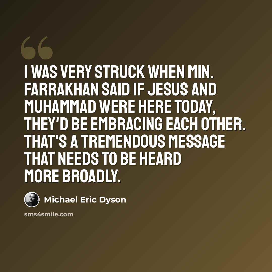 “I was very struck when Min. Farrakhan said if Jesus and Muhammad were here today, they'd be embracing each other. That's a tremendous message that needs to be heard more broadly.” quote by Michael Eric Dyson