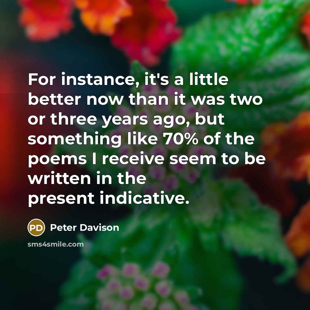 “For instance, it's a little better now than it was two or three years ago, but something like 70% of the poems I receive seem to be written in the present indicative.” quote by Peter Davison