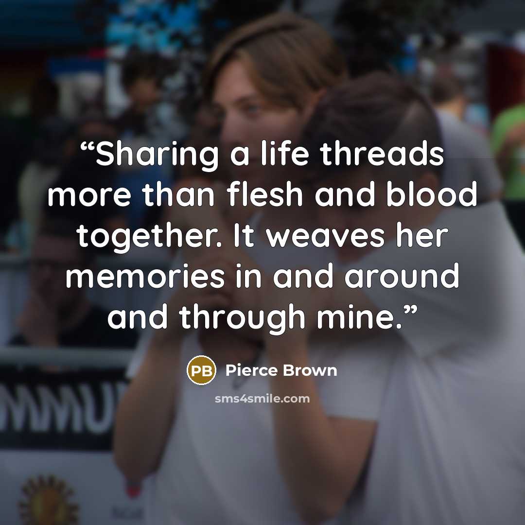 “Sharing a life threads more than flesh and blood together. It weaves her memories in and around and through mine.” quote by Pierce Brown
