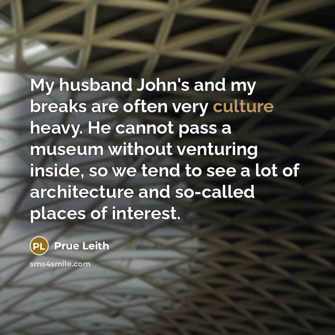 “My husband John's and my breaks are often very culture heavy. He cannot pass a museum without venturing inside, so we tend to see a lot of architecture and so-called places of interest.” quote by Prue Leith