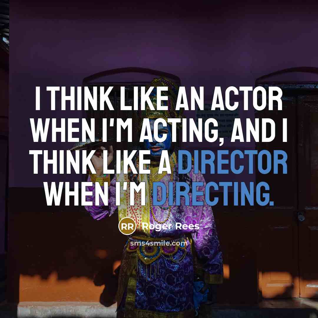 “I think like an actor when I'm acting, and I think like a director when I'm directing.” quote by Roger Rees