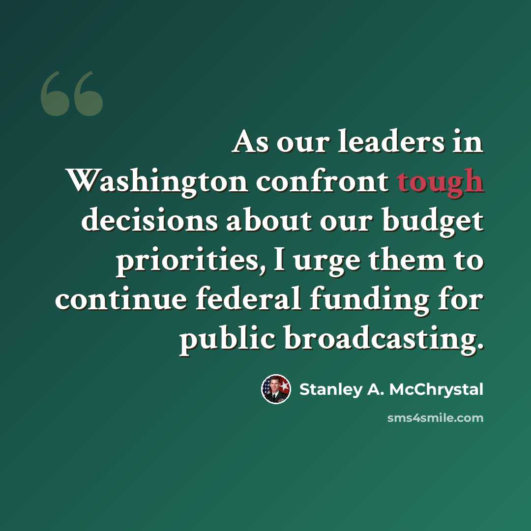 “As our leaders in Washington confront tough decisions about our budget priorities, I urge them to continue federal funding for public broadcasting.” quote by Stanley A. McChrystal