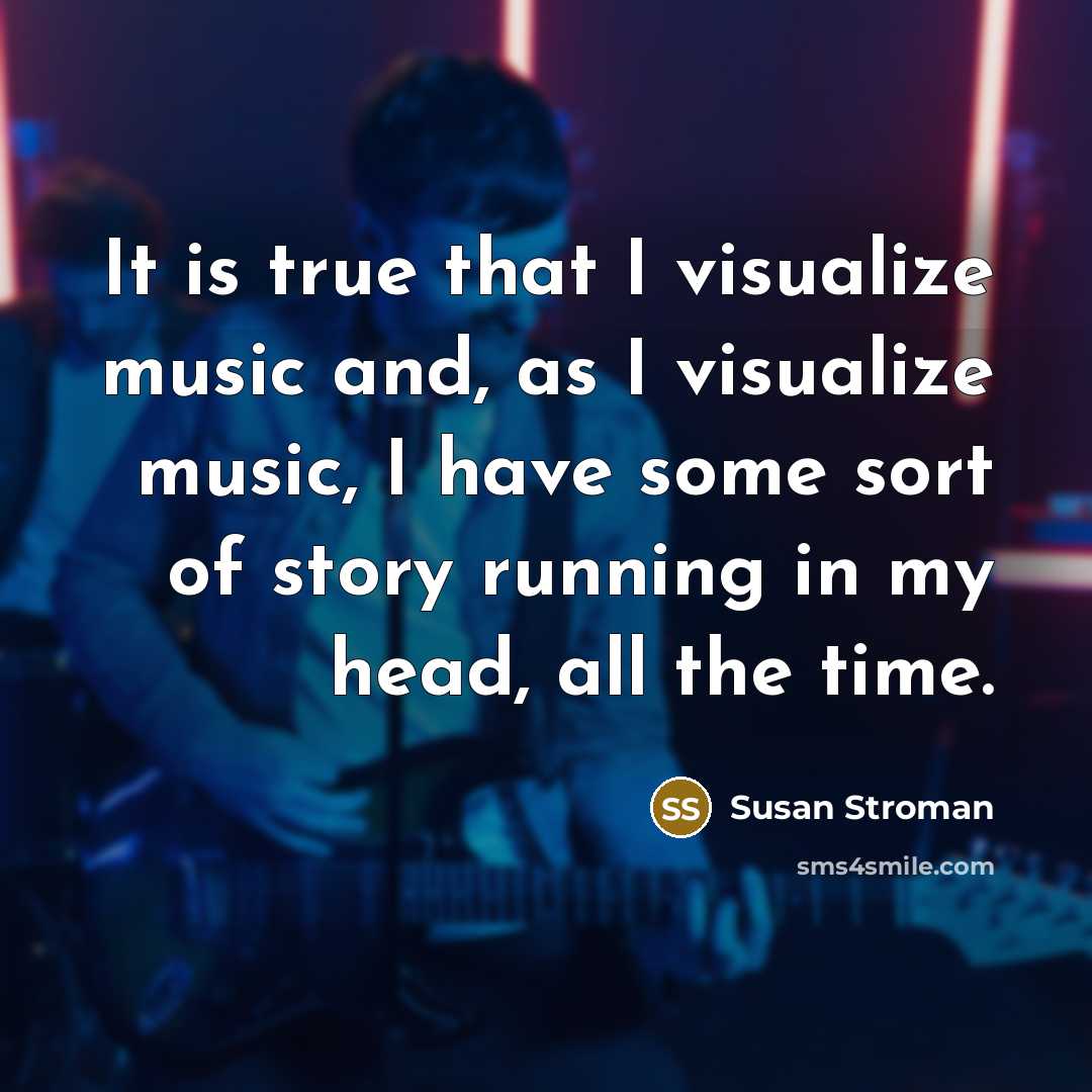 “It is true that I visualize music and, as I visualize music, I have some sort of story running in my head, all the time.” quote by Susan Stroman