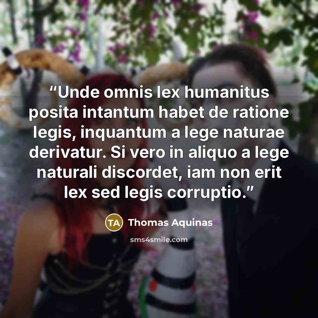 “Unde omnis lex humanitus posita intantum habet de ratione legis, inquantum a lege naturae derivatur. Si vero in aliquo a lege naturali discordet, iam non erit lex sed legis corruptio.” quote by Thomas Aquinas