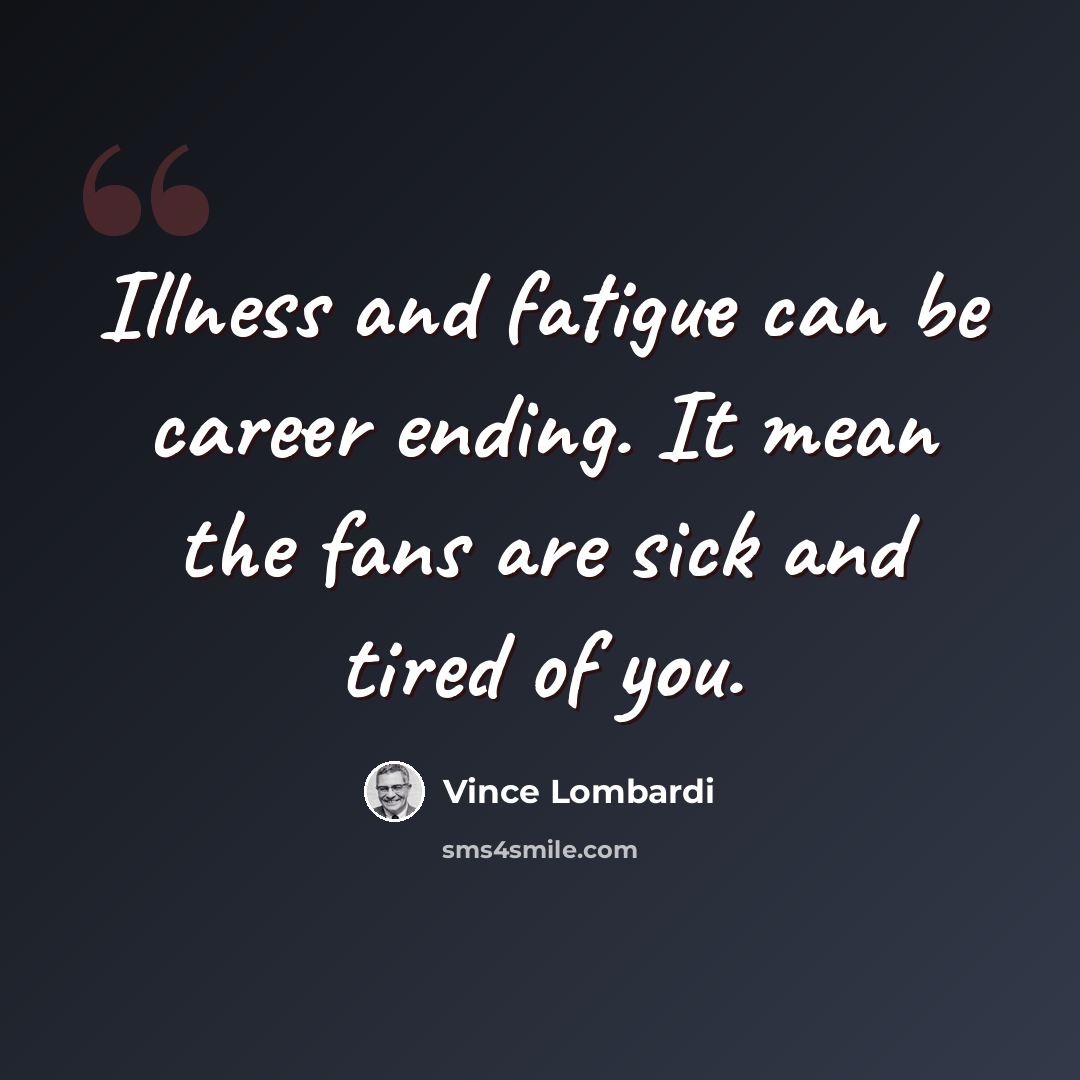 “Illness and fatigue can be career ending. It mean the fans are sick and tired of you.” quote by Vince Lombardi