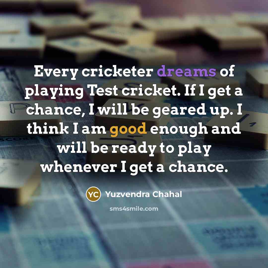 “Every cricketer dreams of playing Test cricket. If I get a chance, I will be geared up. I think I am good enough and will be ready to play whenever I get a chance.” quote by Yuzvendra Chahal