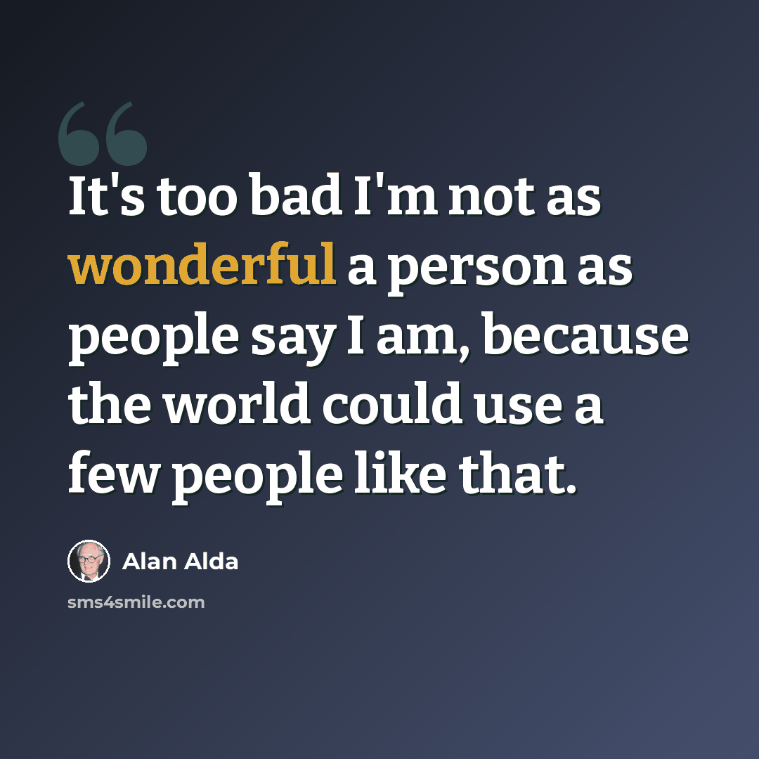 “It's too bad I'm not as wonderful a person as people say I am, because the world could use a few people like that.” quote by Alan Alda