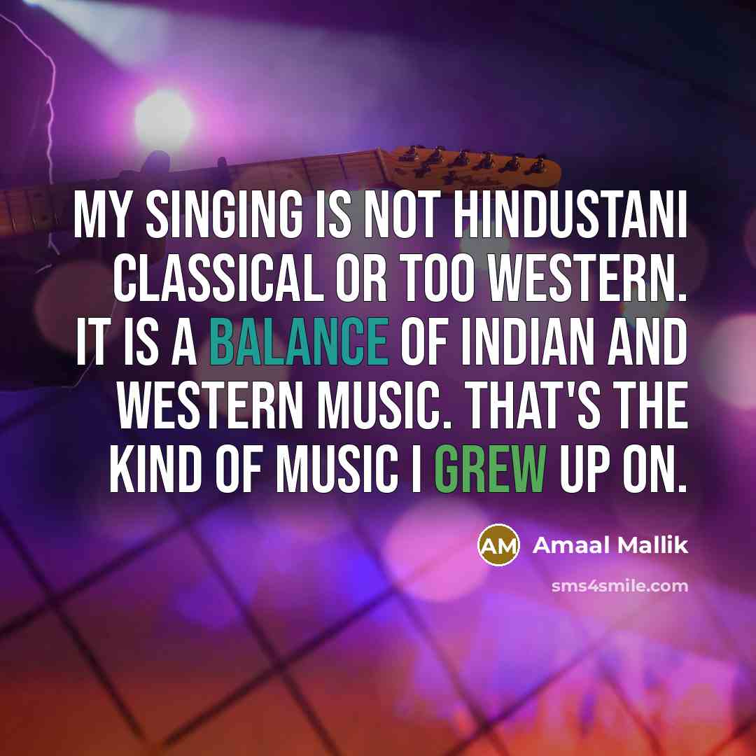 “My singing is not Hindustani classical or too western. It is a balance of Indian and western music. That's the kind of music I grew up on.” quote by Amaal Mallik