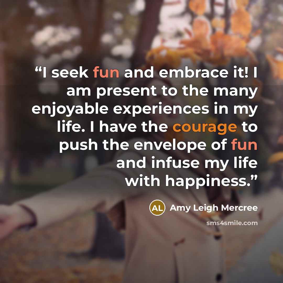 “I seek fun and embrace it! I am present to the many enjoyable experiences in my life. I have the courage to push the envelope of fun and infuse my life with happiness.” quote by Amy Leigh Mercree