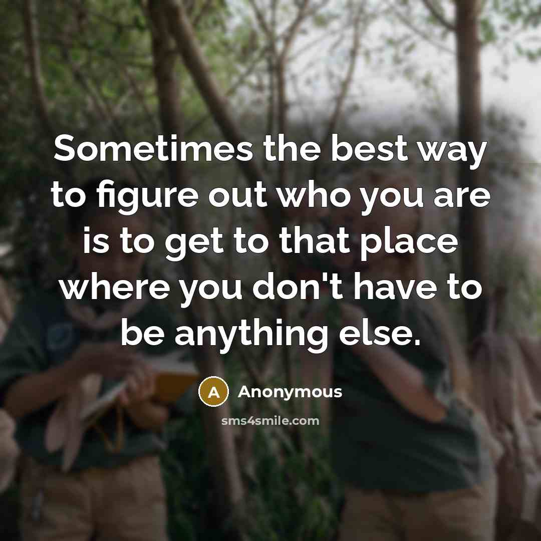 “Sometimes the best way to figure out who you are is to get to that place where you don't have to be anything else.” quote by Anonymous