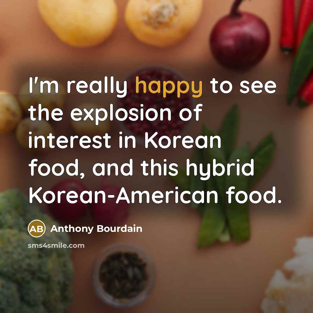 “I'm really happy to see the explosion of interest in Korean food, and this hybrid Korean-American food.” quote by Anthony Bourdain