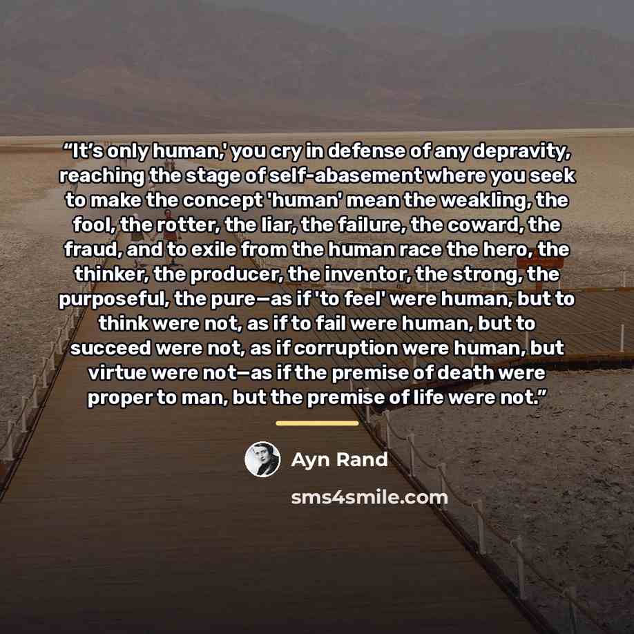 “It’s only human,' you cry in defense of any depravity, reaching the stage of self-abasement where you seek to make the concept 'human' mean the weakling, the fool, the rotter, the liar, the failure, the coward, the fraud, and to exile from the human race the hero, the thinker, the producer, the…” quote by Ayn Rand